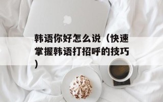 韩语你好怎么说（快速掌握韩语打招呼的技巧）