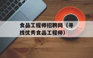 食品工程师招聘网（寻找优秀食品工程师）