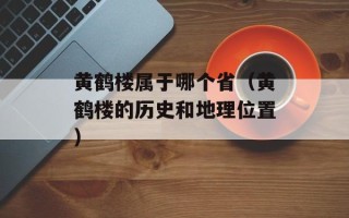 黄鹤楼属于哪个省（黄鹤楼的历史和地理位置）