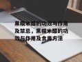 黑糯米醋的功效与作用及禁忌，黑糯米醋的功效与作用及食用方法