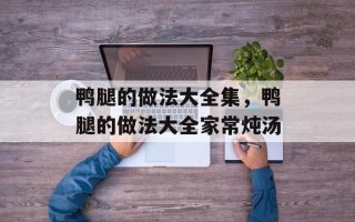 鸭腿的做法大全集，鸭腿的做法大全家常炖汤