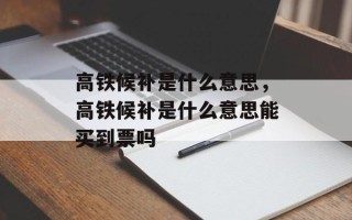 高铁候补是什么意思，高铁候补是什么意思能买到票吗