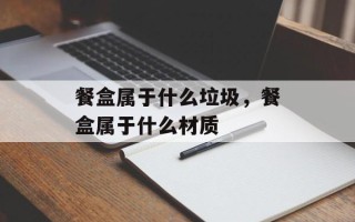 餐盒属于什么垃圾，餐盒属于什么材质