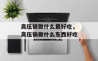 高压锅做什么最好吃，高压锅做什么东西好吃
