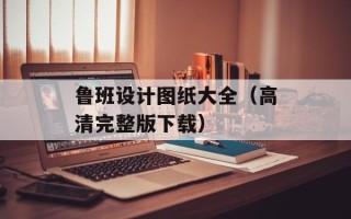 鲁班设计图纸大全（高清完整版下载）