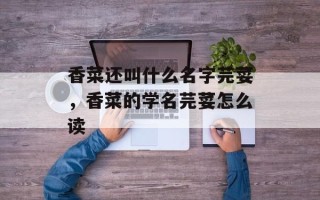 香菜还叫什么名字芫荽，香菜的学名芫荽怎么读