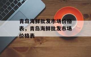 青岛海鲜批发市场价格表，青岛海鲜批发市场价格表