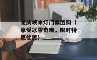 龙庆峡冰灯门票团购（享受冰雪奇观，限时特惠优惠）