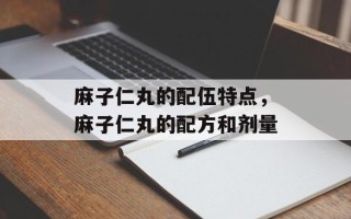 麻子仁丸的配伍特点，麻子仁丸的配方和剂量
