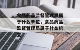 食品药品监督管理局属于什么单位，食品药品监督管理局属于什么机关