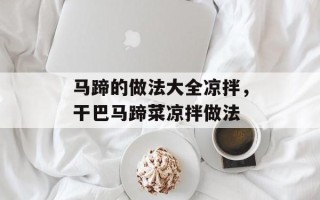 马蹄的做法大全凉拌，干巴马蹄菜凉拌做法