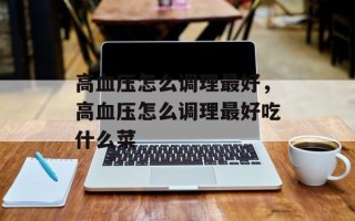 高血压怎么调理最好，高血压怎么调理最好吃什么菜