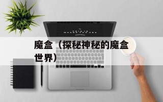 魔盒（探秘神秘的魔盒世界）