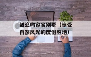 鼓浪屿容谷别墅（享受自然风光的度假胜地）