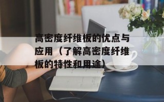 高密度纤维板的优点与应用（了解高密度纤维板的特性和用途）