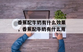 香蕉配牛奶有什么效果，香蕉配牛奶有什么用