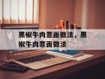 黑椒牛肉意面做法，黑椒牛肉意面做法