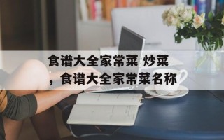 食谱大全家常菜 炒菜，食谱大全家常菜名称
