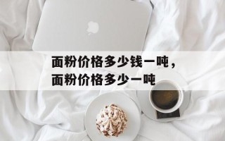面粉价格多少钱一吨，面粉价格多少一吨