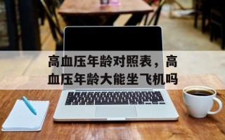 高血压年龄对照表，高血压年龄大能坐飞机吗