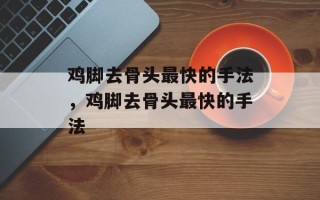 鸡脚去骨头最快的手法，鸡脚去骨头最快的手法