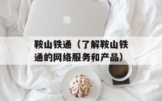 鞍山铁通（了解鞍山铁通的网络服务和产品）