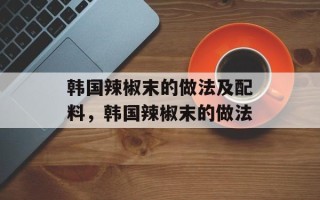 韩国辣椒末的做法及配料，韩国辣椒末的做法