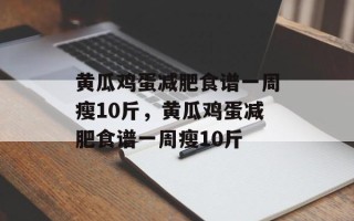 黄瓜鸡蛋减肥食谱一周瘦10斤，黄瓜鸡蛋减肥食谱一周瘦10斤