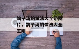鸽子汤的做法大全带图片，鸽子汤的做法大全王刚