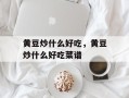 黄豆炒什么好吃，黄豆炒什么好吃菜谱