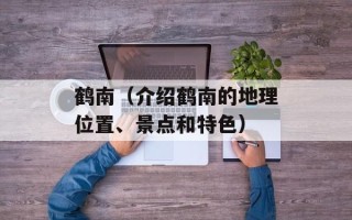 鹤南（介绍鹤南的地理位置、景点和特色）