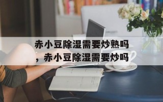 赤小豆除湿需要炒熟吗，赤小豆除湿需要炒吗