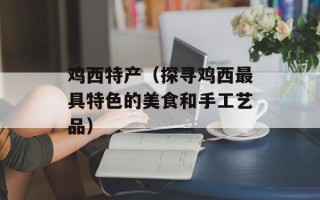 鸡西特产（探寻鸡西最具特色的美食和手工艺品）
