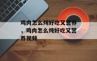 鸡肉怎么炖好吃又营养，鸡肉怎么炖好吃又营养视频