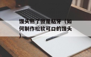 馒头熟了但是粘牙（如何制作松软可口的馒头）