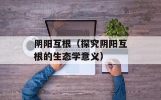 阴阳互根（探究阴阳互根的生态学意义）
