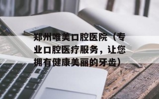 郑州唯美口腔医院（专业口腔医疗服务，让您拥有健康美丽的牙齿）