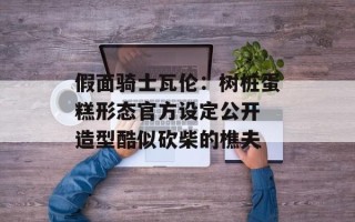 假面骑士瓦伦：树桩蛋糕形态官方设定公开 造型酷似砍柴的樵夫