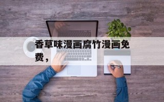 香草味漫画腐竹漫画免费，