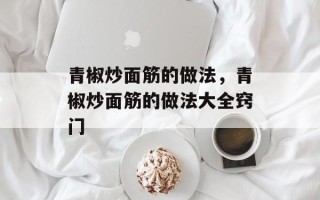青椒炒面筋的做法，青椒炒面筋的做法大全窍门