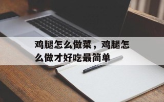鸡腿怎么做菜，鸡腿怎么做才好吃最简单