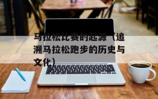 马拉松比赛的起源（追溯马拉松跑步的历史与文化）