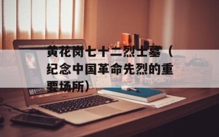 黄花岗七十二烈士墓（纪念中国革命先烈的重要场所）
