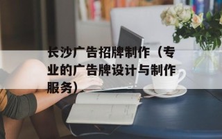 长沙广告招牌制作（专业的广告牌设计与制作服务）