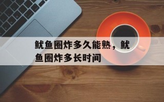 鱿鱼圈炸多久能熟，鱿鱼圈炸多长时间
