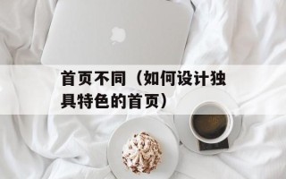 首页不同（如何设计独具特色的首页）