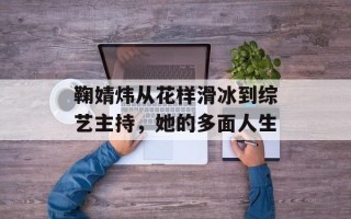 鞠婧炜从花样滑冰到综艺主持，她的多面人生