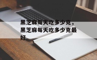 黑芝麻每天吃多少克，黑芝麻每天吃多少克最好