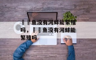 鳑鲏鱼没有河蚌能繁殖吗，鳑鲏鱼没有河蚌能繁殖吗