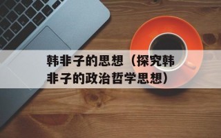 韩非子的思想（探究韩非子的政治哲学思想）
